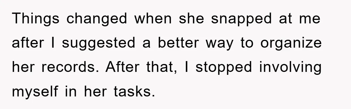 Things changed when she snapped at me after I suggested a better way to organize her records. After that, I stopped involving myself in her tasks.