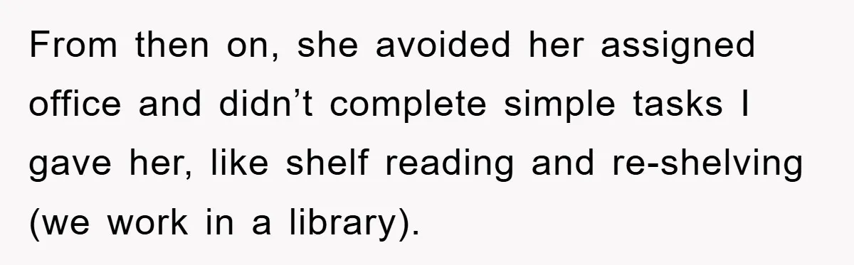 From then on, she avoided her assigned office and didn’t complete simple tasks I gave her, like shelf reading and re-shelving (we work in a library).