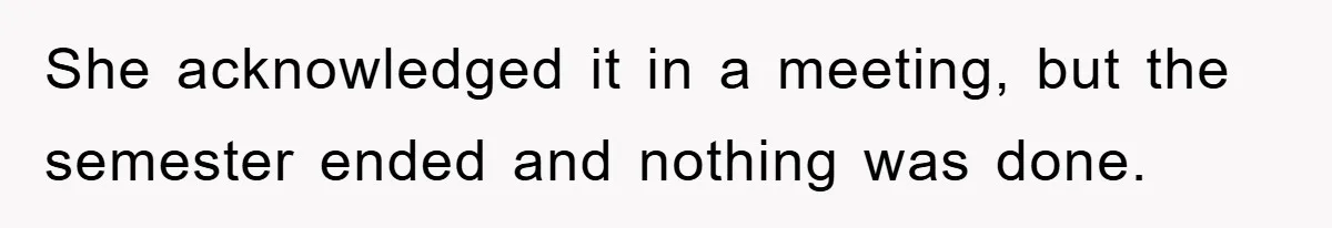 She acknowledged it in a meeting, but the semester ended and nothing was done.