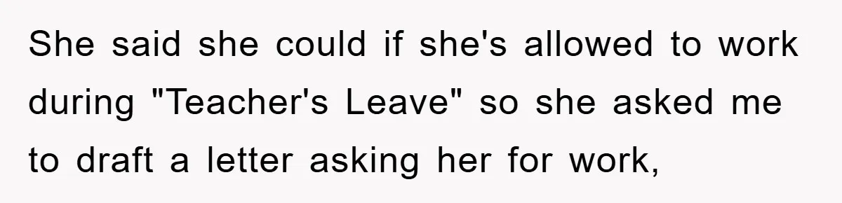 She said she could if she's allowed to work during "Teacher's Leave" so she asked me to draft a letter asking her for work,
