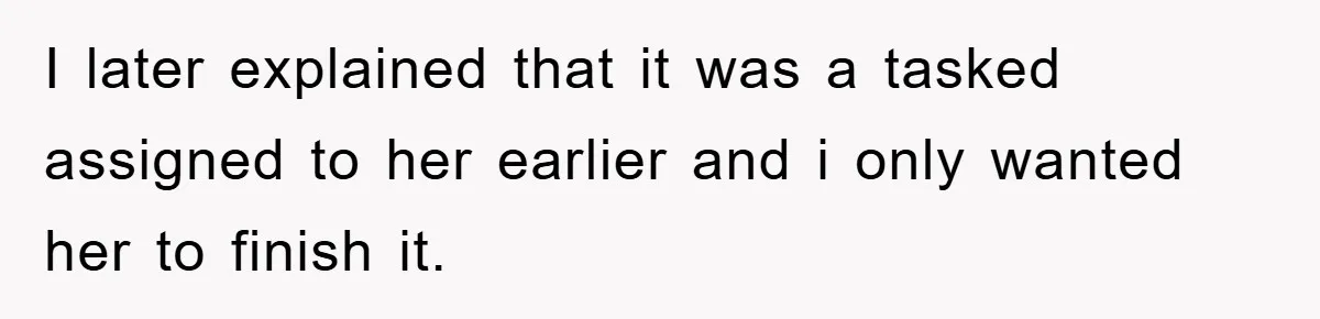 I later explained that it was a tasked assigned to her earlier and i only wanted her to finish it.