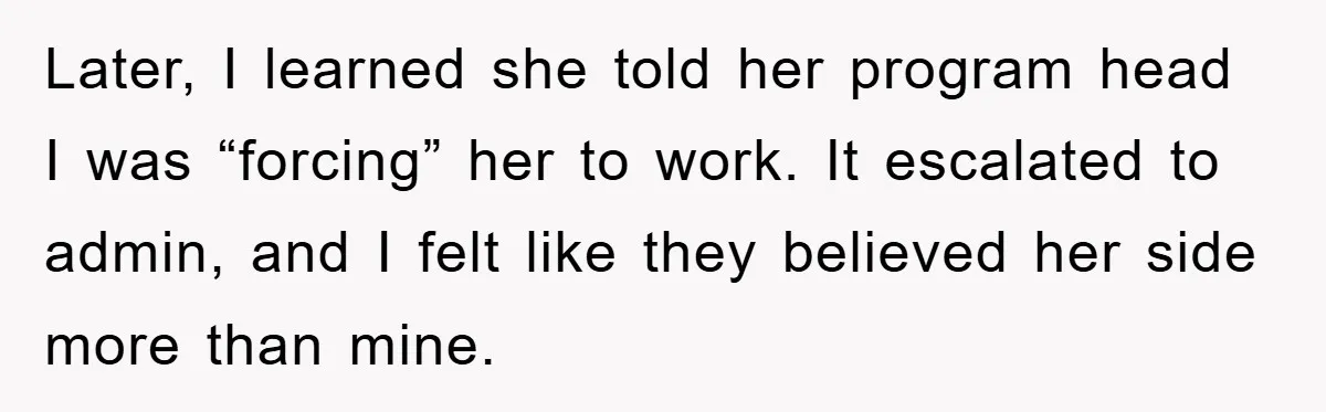 Later, I learned she told her program head I was “forcing” her to work. It escalated to admin, and I felt like they believed her side more than mine.