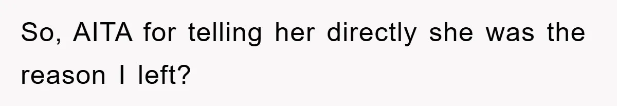 So, AITA for telling her directly she was the reason I left?