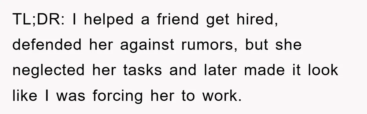 TL;DR: I helped a friend get hired, defended her against rumors, but she neglected her tasks and later made it look like I was forcing her to work.