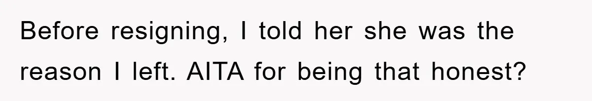 Before resigning, I told her she was the reason I left. AITA for being that honest?