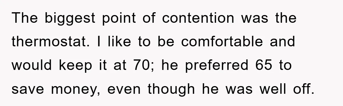 The biggest point of contention was the thermostat. I like to be comfortable and would keep it at 70; he preferred 65 to save money, even though he was well...