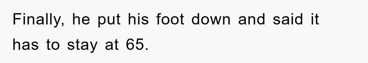 Finally, he put his foot down and said it has to stay at 65.