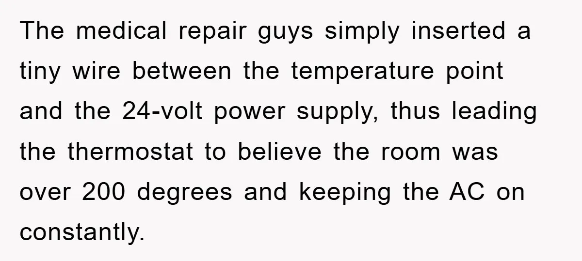 The medical repair guys simply inserted a tiny wire between the temperature point and the 24-volt power supply, thus leading the thermostat to believe the room was over 200 degrees...