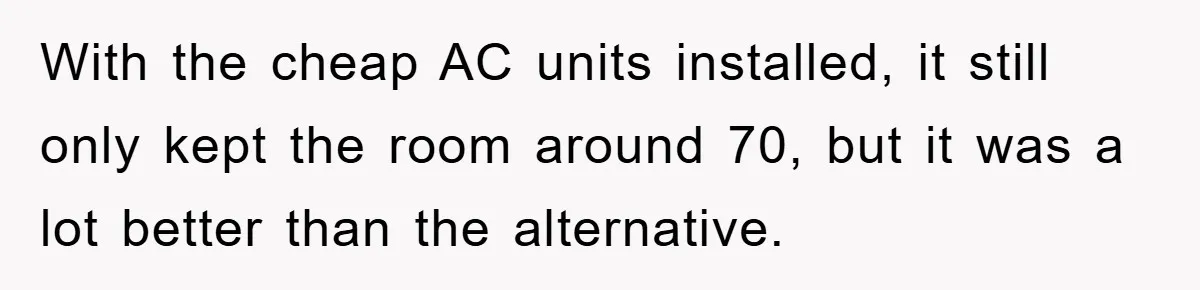 With the cheap AC units installed, it still only kept the room around 70, but it was a lot better than the alternative.