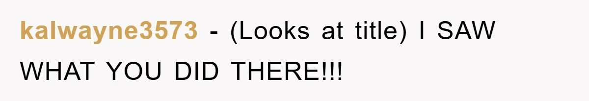 kalwayne3573 − (Looks at title) I SAW WHAT YOU DID THERE!!!