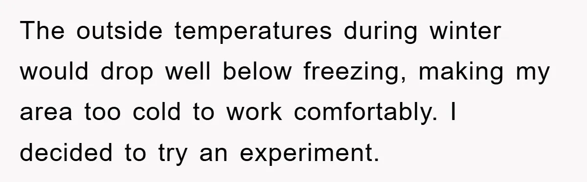 The outside temperatures during winter would drop well below freezing, making my area too cold to work comfortably. I decided to try an experiment.