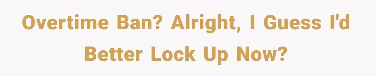 Overtime ban? Alright, I guess I'd better lock up now?
