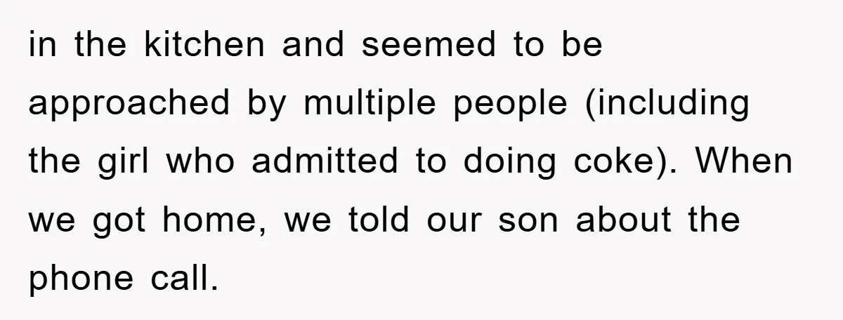 Parents Allow Teen Party, Then Scapegoat a Poor Kid When Drugs Appear in the kitchen and seemed to be approached by multiple people (including the girl who admitted to doing coke). When we got home, we told our son about the phone...