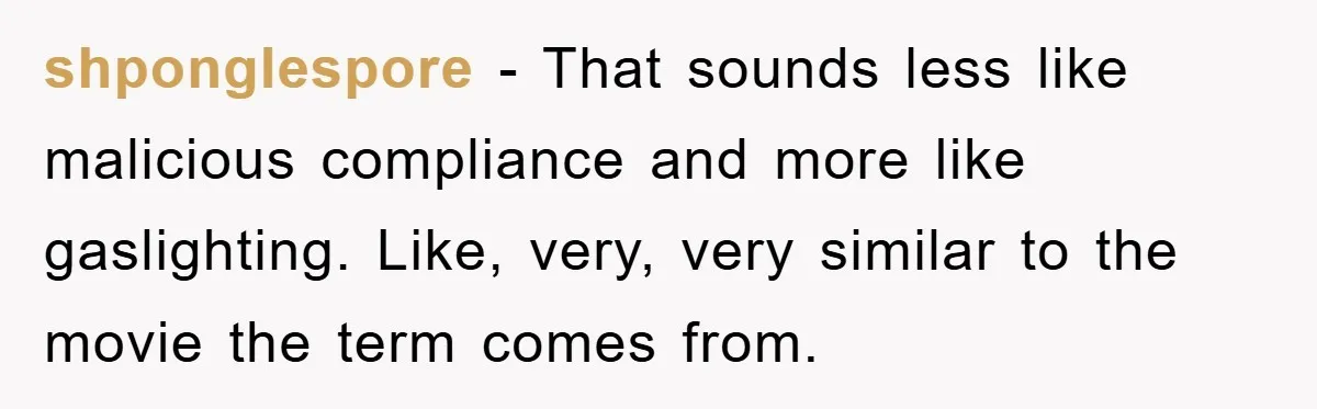 shponglespore − That sounds less like malicious compliance and more like gaslighting. Like, very, very similar to the movie the term comes from.