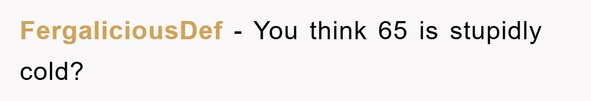 FergaliciousDef − You think 65 is stupidly cold?