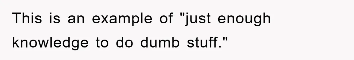 This is an example of "just enough knowledge to do dumb stuff."