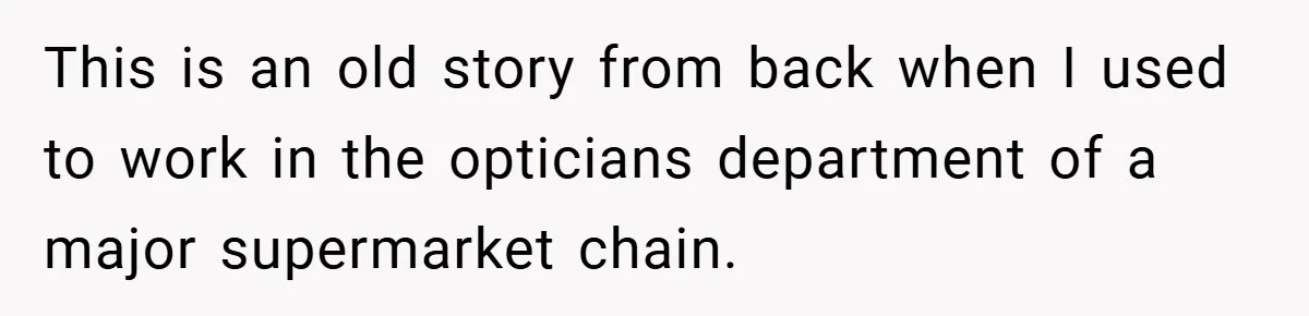 This is an old story from back when I used to work in the opticians department of a major supermarket chain.