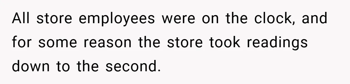 All store employees were on the clock, and for some reason the store took readings down to the second.