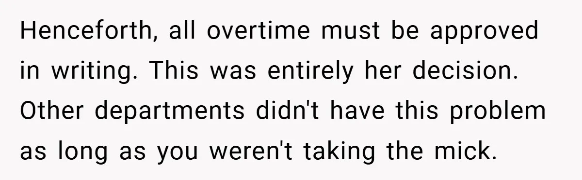 Henceforth, all overtime must be approved in writing. This was entirely her decision. Other departments didn't have this problem as long as you weren't taking the mick.