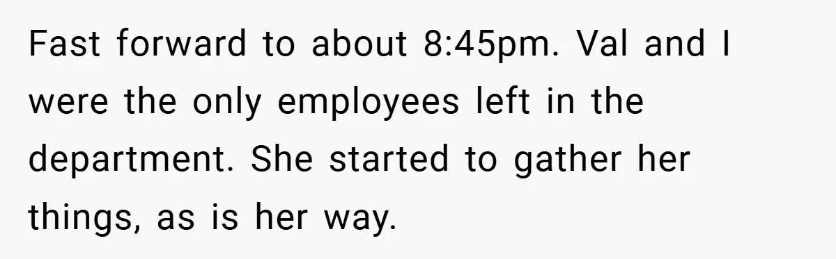 Fast forward to about 8:45pm. Val and I were the only employees left in the department. She started to gather her things, as is her way.