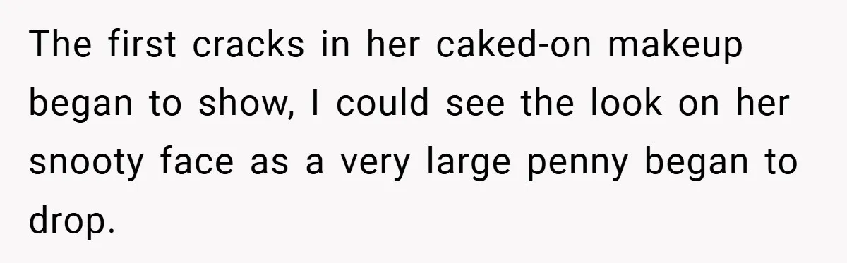 The first cracks in her caked-on makeup began to show, I could see the look on her snooty face as a very large penny began to drop.