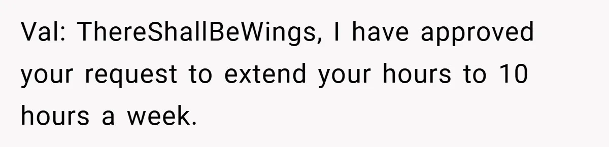 Val: ThereShallBeWings, I have approved your request to extend your hours to 10 hours a week.
