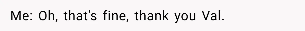 Me: Oh, that's fine, thank you Val.