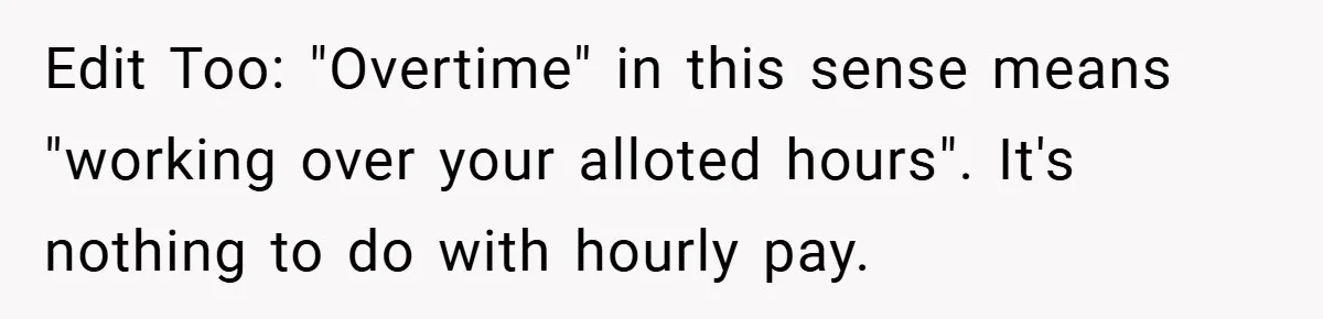 Edit Too: "Overtime" in this sense means "working over your alloted hours". It's nothing to do with hourly pay.