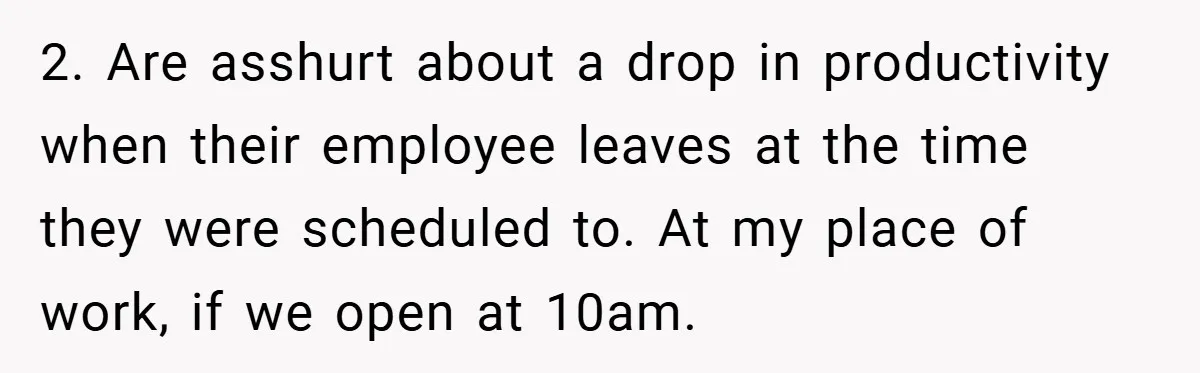 2. Are asshurt about a drop in productivity when their employee leaves at the time they were scheduled to. At my place of work, if we open at 10am.