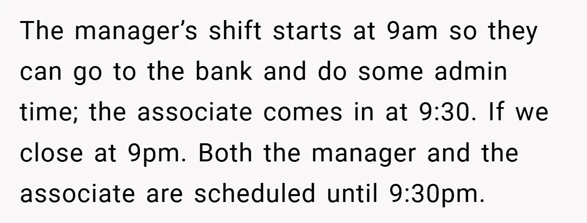 The manager’s shift starts at 9am so they can go to the bank and do some admin time; the associate comes in at 9:30. If we close at 9pm. Both...