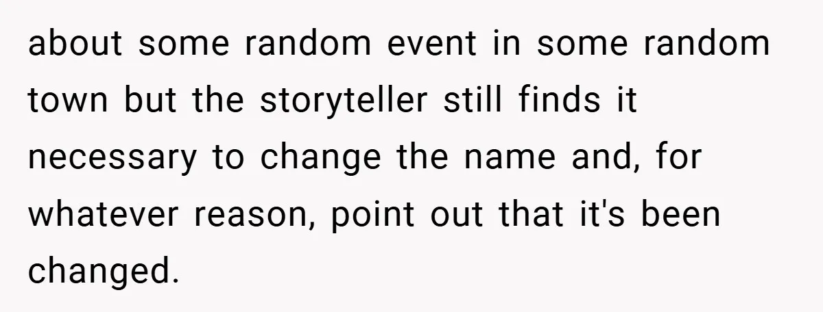 about some random event in some random town but the storyteller still finds it necessary to change the name and, for whatever reason, point out that it's been changed.