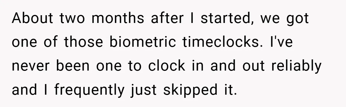 About two months after I started, we got one of those biometric timeclocks. I've never been one to clock in and out reliably and I frequently just skipped it.