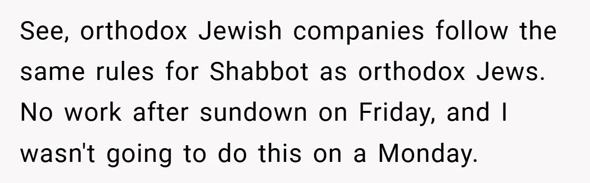 See, orthodox Jewish companies follow the same rules for Shabbot as orthodox Jews. No work after sundown on Friday, and I wasn't going to do this on a Monday.
