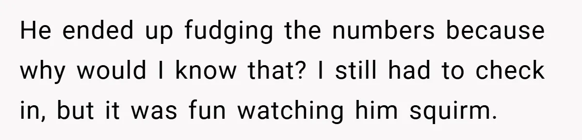 He ended up fudging the numbers because why would I know that? I still had to check in, but it was fun watching him squirm.