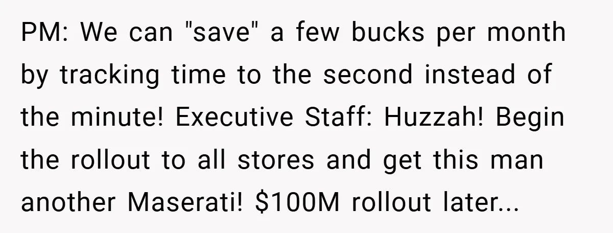 PM: We can "save" a few bucks per month by tracking time to the second instead of the minute! Executive Staff: Huzzah! Begin the rollout to all stores and get...
