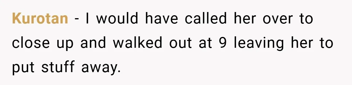 Kurotan − I would have called her over to close up and walked out at 9 leaving her to put stuff away.
