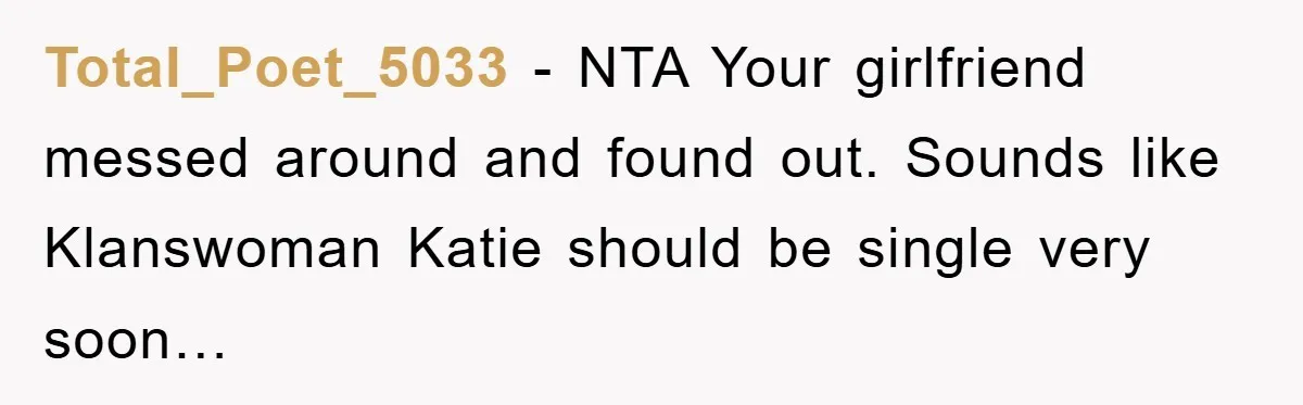 Total_Poet_5033 - NTA Your girlfriend messed around and found out. Sounds like Klanswoman Katie should be single very soon…