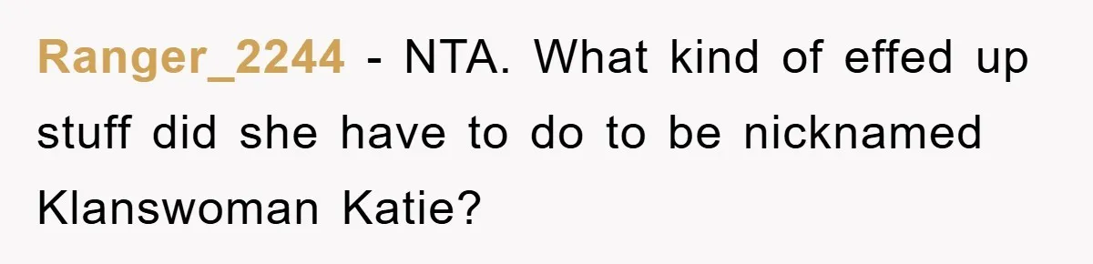 Ranger_2244 - NTA. What kind of effed up stuff did she have to do to be nicknamed Klanswoman Katie?