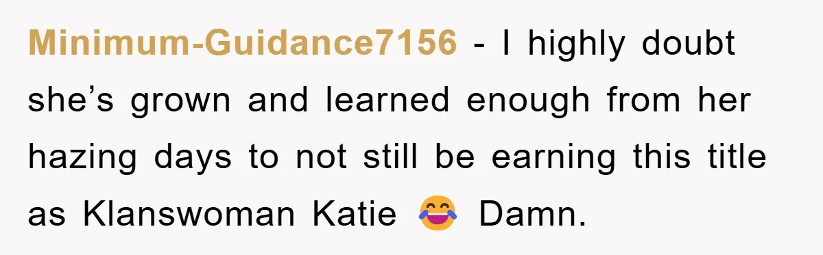 Minimum-Guidance7156 - I highly doubt she’s grown and learned enough from her hazing days to not still be earning this title as Klanswoman Katie 😂 Damn.
