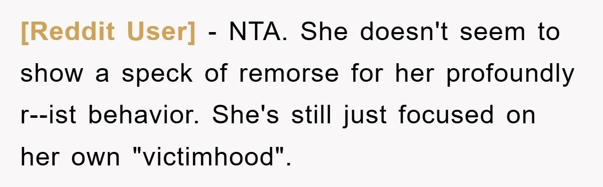 [Reddit User] - NTA. She doesn't seem to show a speck of remorse for her profoundly r--ist behavior. She's still just focused on her own "victimhood".
