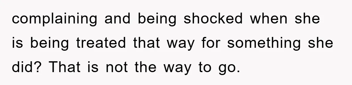 complaining and being shocked when she is being treated that way for something she did? That is not the way to go.