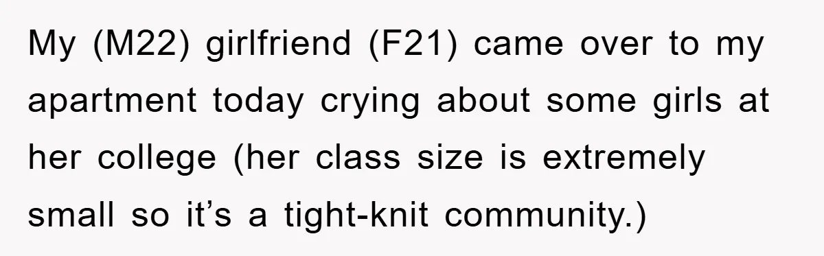 My (M22) girlfriend (F21) came over to my apartment today crying about some girls at her college (her class size is extremely small so it’s a tight-knit community.)