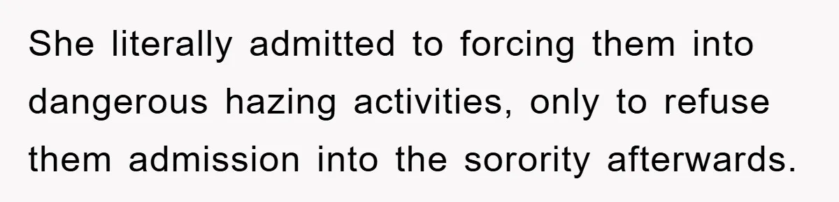 She literally admitted to forcing them into dangerous hazing activities, only to refuse them admission into the sorority afterwards.