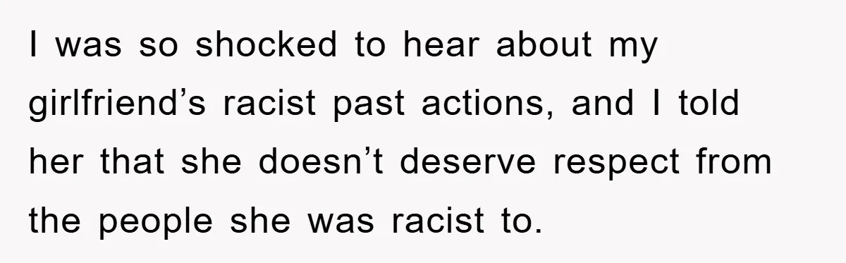 I was so shocked to hear about my girlfriend’s racist past actions, and I told her that she doesn’t deserve respect from the people she was racist to.