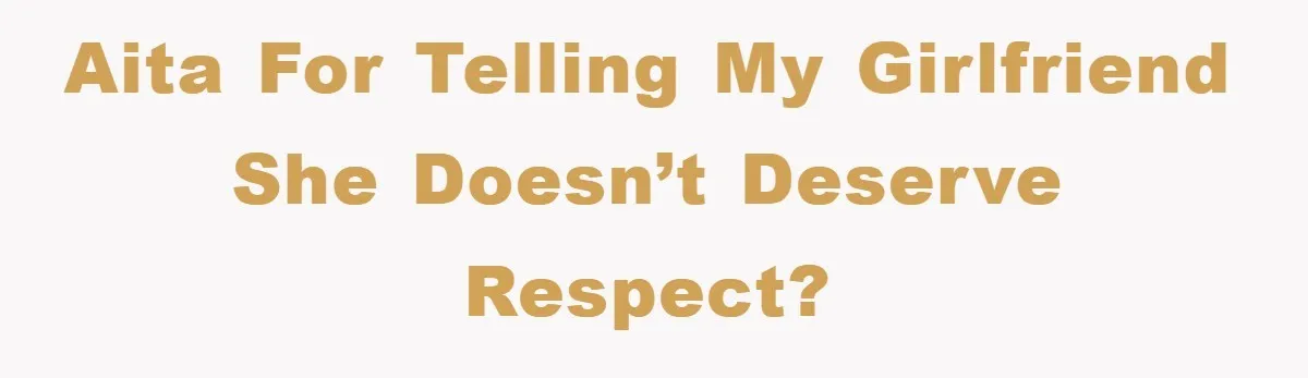 AITA for telling my girlfriend she doesn’t deserve respect?