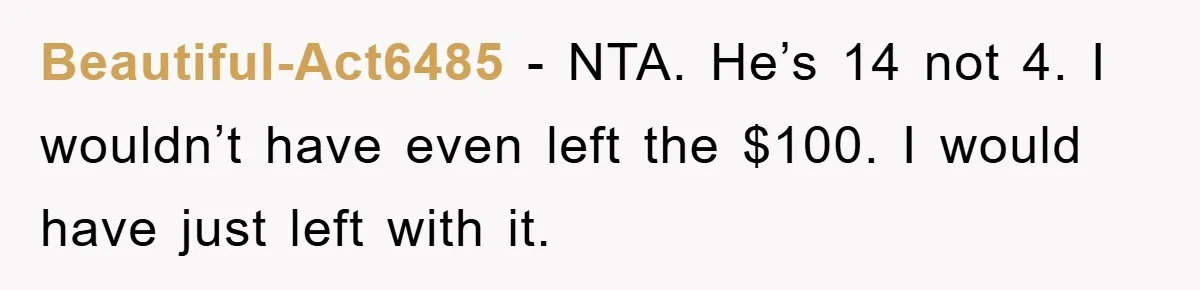Beautiful-Act6485 - NTA. He’s 14 not 4. I wouldn’t have even left the $100. I would have just left with it.