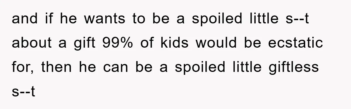 and if he wants to be a spoiled little s--t about a gift 99% of kids would be ecstatic for, then he can be a spoiled little giftless s--t