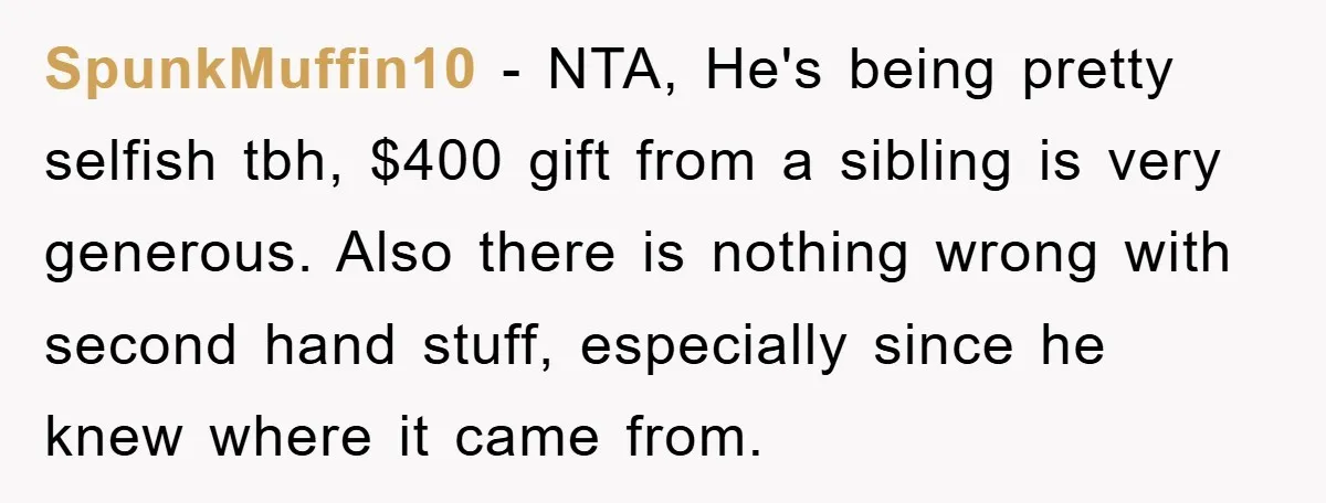 SpunkMuffin10 - NTA, He's being pretty selfish tbh, $400 gift from a sibling is very generous. Also there is nothing wrong with second hand stuff, especially since he knew where...