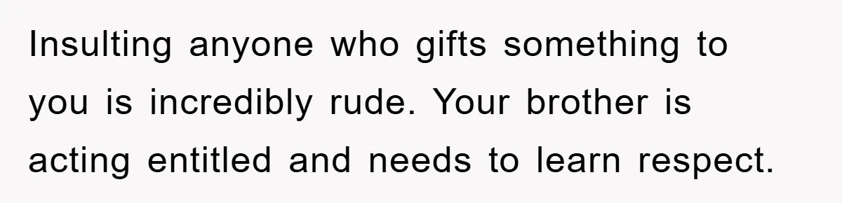 Insulting anyone who gifts something to you is incredibly rude. Your brother is acting entitled and needs to learn respect.