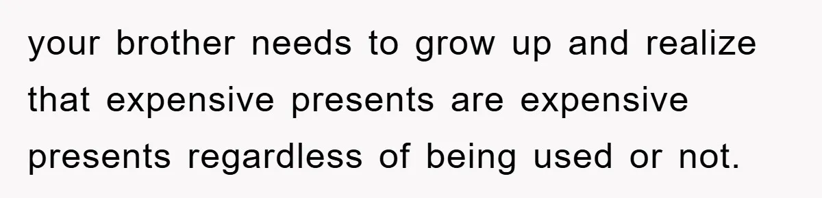 your brother needs to grow up and realize that expensive presents are expensive presents regardless of being used or not.